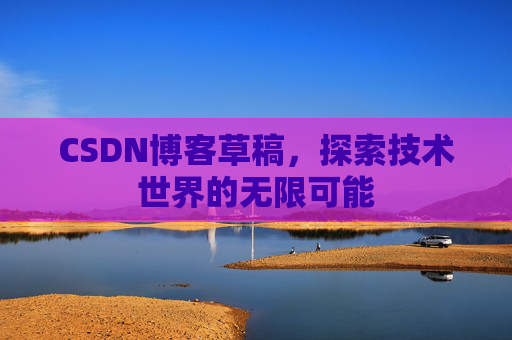 CSDN博客草稿,探索技术世界的无限可能 CSDN博客草稿,探索技术世界的无限可能